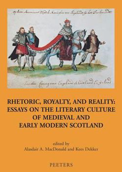 Rhetoric, Royalty, and Reality: Essays on the Literary Culture of Medieval and Early Modern Scotland