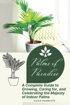 Palms of Paradise: A Complete Guide to Growing, Caring for, and Celebrating the Majesty of Indoor Palms