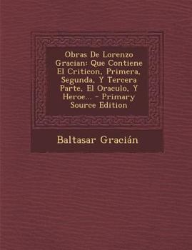 Obras de Lorenzo Gracian: Tomo Primero Que Contiene El Criticon, Primera, Segunda y Tercera Parte, El Oraculo y Heroe...
