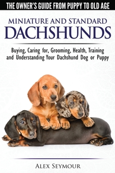 Dachshunds - The Owner's Guide from Puppy to Old Age - Choosing, Caring For, Grooming, Health, Training and Understanding Your Standard or Miniature Dachshund Dog