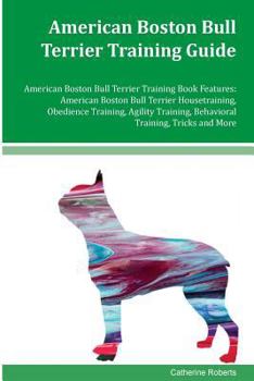 Paperback American Boston Bull Terrier Training Guide American Boston Bull Terrier Training Book Features: American Boston Bull Terrier Housetraining, Obedience Book