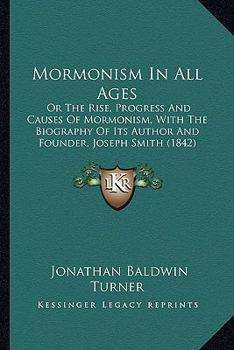 Mormonism In All Ages: Or, The Rise, Progress, And Causes Of Mormonism With The Biography Of Its Author And Founder, Joseph Smith, Junior