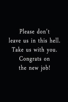Please Don't Leave Us In This Hell. Take Us With You. Congrats On The New Job!: An Irreverent Snarky Humorous Sarcastic Funny Office Coworker & Boss Congratulation Appreciation Gratitude Thank You Gif