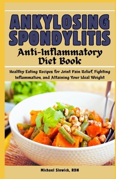 Ankylosing Spondylitis Anti-Inflammatory Diet Book: Healthy Eating Recipes for Joint Pain Relief, Fighting Inflammation, and Attaining Your Ideal Weight