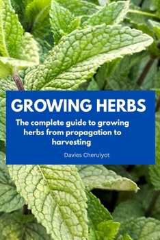 GROWING HERBS: The complete guide to growing herbs from propagation to harvesting