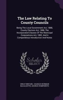 Hardcover The Law Relating To County Councils: Being The Local Government Act, 1888, County Electors Act, 1888, The Incorporated Clauses Of The Municipal Corpor Book