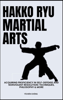 Hakko Ryu Martial Arts: Acquiring Proficiency In Self-Defense And Nonviolent Resolution: Techniques, Philosophy & More