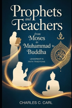 Prophets and Teachers: FROM MOSES TO MUHAMMAD TO BUDDHA (Leadership in faith traditions)