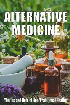 Paperback Alternative Medicine: The Ins and Outs of Non-Traditional Healing A Guide to the Many Different Components of Alternative Medicine Book