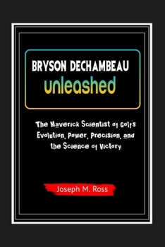Paperback Bryson Dechambeau Unleashed: The Maverick Scientist of Golf's Evolution, Power, Precision, and the Science of Victory Book