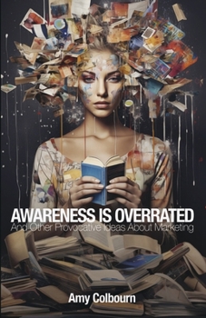 AWARENESS IS OVERRATED: And Other Provocative Ideas About Marketing