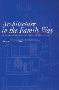 Architecture in the Family Way: Doctors, Houses, and Women, 1870-1900 (McGill-Queen’s/Associated McGill-Queen's/Associated Medical Services ... of Medicine, Health, and Society)