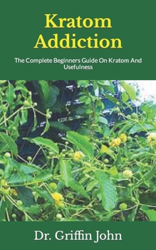 Paperback Kratom Addiction: The Complete Beginners Guide On Kratom And Usefulness Book