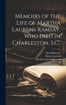 Memoirs of the Life of Martha Laurens Ramsay, who Died in Charleston, S. C., on the 10th of June, 1811... With an Appendix, Containing Extracts From ... Written to her, by her Father, Henry L