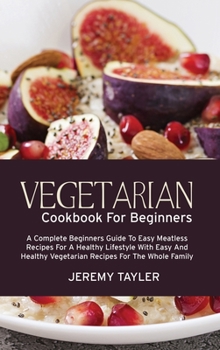 Vegetarian Cookbook For Beginners: A Complete Beginners Guide To Easy Meatless Recipes For A Healthy Lifestyle With Easy And Healthy Vegetarian Recipes For The Whole Family