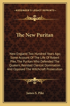 The New Puritan: New England Two Hundred Years Ago; Some Account of the Life of Robert Pike, the Puritan Who Defended the Quakers, Resisted Clerical Domination, and Opposed the Witchcraft Prosecution