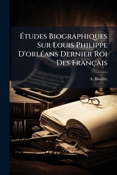 Etudes Biographiques Sur Louis-Philippe D'Orleans, Dernier Roi Des Francais