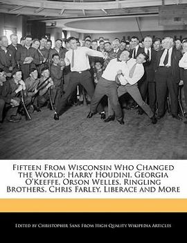 Fifteen from Wisconsin Who Changed the World : Harry Houdini, Georgia O'Keeffe, Orson Welles, Ringling Brothers, Chris Farley, Liberace and More