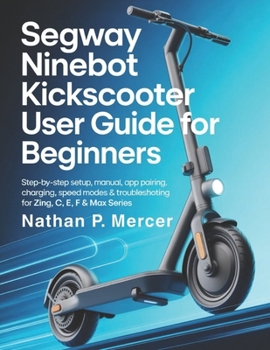 Paperback Segway Ninebot KickScooter User Guide for Beginners: Step-by-Step Setup, Manual, App Pairing, Charging, Speed Modes & Troubleshooting for ZING, C, E, Book