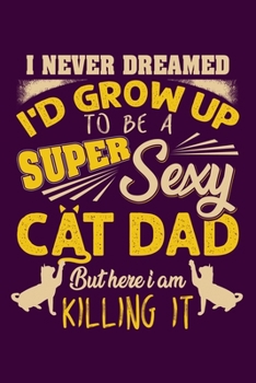 Paperback I Never Dreamed Id Grow Up To Be A Super Sexy Cat Dad But Here I Am Killing It: Hilarious Kitten Notebook with Lined Paper. Great for Cats Owners and Book