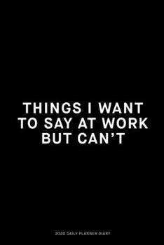 Things I want to say at work but can't: Jan 1, 2020 to Dec 31, 2020: Daily, Weekly & Monthly View Planner, Funny Notebook Sarcastic Humour Journal, ... adults, for entrepreneur, for women, for men