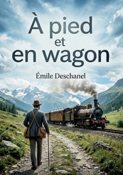 À pied et en wagon: Les excursions d'Émile Deschanel en Berry, Dauphiné, Savoie, Suisse et Alsace, un récit de convalescence et de découvertes. (French Edition)