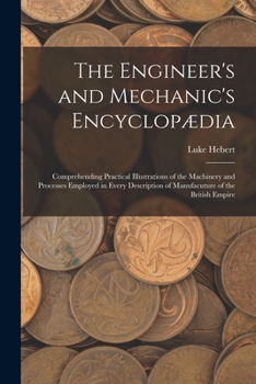 Paperback The Engineer's and Mechanic's Encyclopædia: Comprehending Practical Illustrations of the Machinery and Processes Employed in Every Description of Manu Book