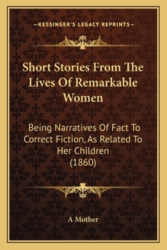 Paperback Short Stories From The Lives Of Remarkable Women: Being Narratives Of Fact To Correct Fiction, As Related To Her Children (1860) Book