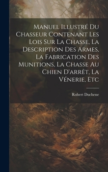 Hardcover Manuel Illustré Du Chasseur Contenant Les Lois Sur La Chasse, La Description Des Armes, La Fabrication Des Munitions, La Chasse Au Chien D'arrêt, La V [French] Book