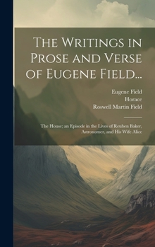 Hardcover The Writings in Prose and Verse of Eugene Field...: The House; an Episode in the Lives of Reuben Baker, Astronomer, and His Wife Alice Book
