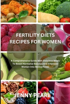 FERTILITY DIETS RECIPES FOR WOMEN: A Comprehensive Guide With Delicious Meals To Boost Hormonal Balance And Empower Women Into Motherhood.