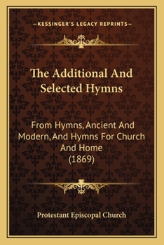 Paperback The Additional And Selected Hymns: From Hymns, Ancient And Modern, And Hymns For Church And Home (1869) Book