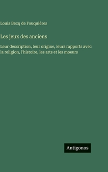 Les jeux des anciens: Leur description, leur origine, leurs rapports avec la religion, l'histoire, les arts et les moeurs