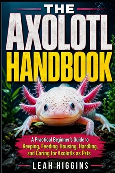 Paperback The Axolotl Handbook: A Practical Beginner's Guide to Keeping, Feeding, Housing, Handling, and Caring for Axolotls as Pets Book