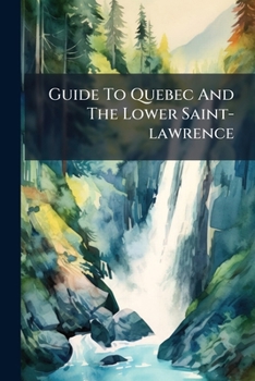 Paperback Guide To Quebec And The Lower Saint-lawrence: Compiled Expressly For This Season. The Most Complete Guide To Quebec Ever Published Book