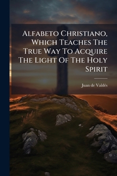 Alfabeto Christiano, Which Teaches the True way to Acquire the Light of the Holy Spirit. From the Italian of 1546; With a Notice of Juan de Valdés and Giulia Gonzaga