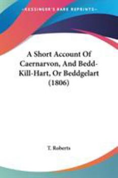Paperback A Short Account Of Caernarvon, And Bedd-Kill-Hart, Or Beddgelart (1806) Book