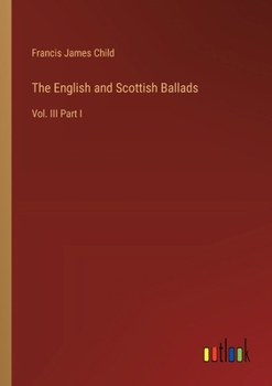 The English and Scottish Ballads: Vol. III Part I