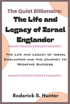 The Quiet Billionaire: The Life and Legacy of Israel Englander: The Life and Legacy of Israel Englander and His Journey to Redefine Success