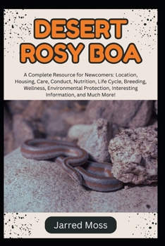 DESERT ROSY BOA: A Complete Resource for Newcomers: Location, Housing, Care, Conduct, Nutrition, Life Cycle, Breeding, Wellness, Environmental Protection, Interesting Information, and Much More!