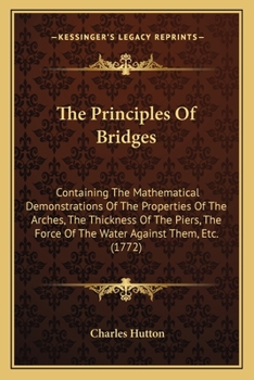 Paperback The Principles Of Bridges: Containing The Mathematical Demonstrations Of The Properties Of The Arches, The Thickness Of The Piers, The Force Of T Book