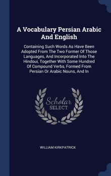 Hardcover A Vocabulary Persian Arabic And English: Containing Such Words As Have Been Adopted From The Two Former Of Those Languages, And Incorporated Into The Book