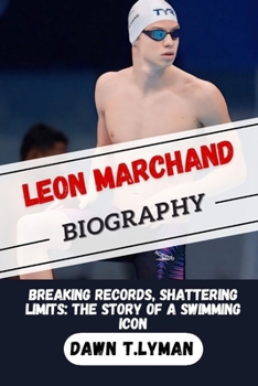 LEON MARCHAND BIOGRAPHY: BREAKING RECORDS SHATTERING LIMIT:THE STORY OF A SWIMMIMG ICON