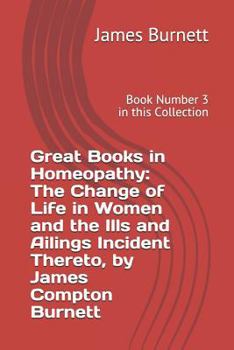 Great Books in Homeopathy: The Change of Life in Women and the Ills and Ailings Incident Thereto, by James Compton Burnett: Book Number 3 in this Collection