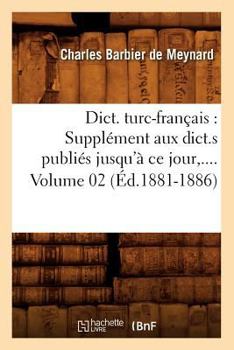 Dict. Turc-Franaais: Suppla(c)Ment Aux Dict.S Publia(c)S Jusqu'a Ce Jour. Volume 2 (A0/00d.1881-1886)