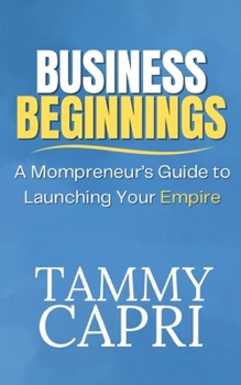 Business Beginnings: A Mompreneurs Guide to Building Your Empire