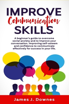 Paperback Improve Communication Skills: A Beginner's Guide to Overcome Social Anxiety and to Improve Your Conversation; Improving Self-Esteem and Confidence t Book