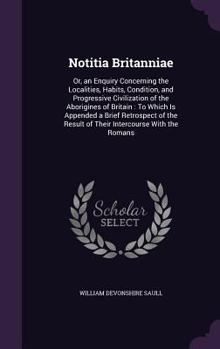 Notitia Britanniae: Or, an Enquiry Concerning the Localities, Habits, Condition, and Progressive Civilization of the Aborigines of Britain: To Which Is Appended a Brief Retrospect of the Result of The