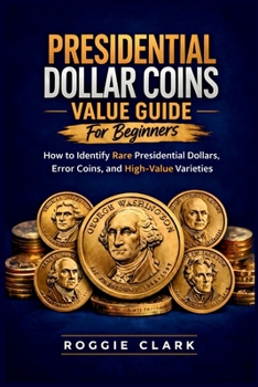 Presidential Dollar Coins Value Guide For Beginners: How to Identify Rare Presidential Dollars, Error Coins, and High-Value Varieties