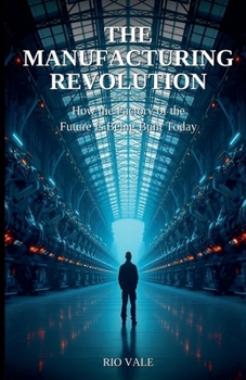 The Manufacturing Revolution: How the Factory of the Future Is Being Built Today
